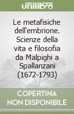 Le metafisiche dell'embrione. Scienze della vita e filosofia da Malpighi a Spallanzani (1672-1793) libro