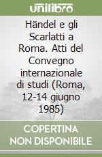 Händel e gli Scarlatti a Roma. Atti del Convegno internazionale di studi (Roma, 12-14 giugno 1985) libro