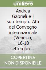 Andrea Gabrieli e il suo tempo. Atti del Convegno internazionale (Venezia, 16-18 settembre 1985)