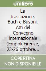 La trascrizione. Bach e Busoni. Atti del Convegno internazionale (Empoli-Firenze, 23-26 ottobre 1985) libro