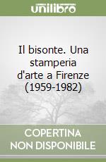 Il bisonte. Una stamperia d'arte a Firenze (1959-1982) libro