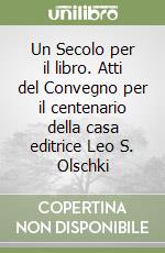 Un Secolo per il libro. Atti del Convegno per il centenario della casa editrice Leo S. Olschki libro