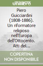 Piero Guicciardini (1808-1886). Un riformatore religioso nell'Europa dell'Ottocento. Atti del Convegno di studi (Firenze, 11-12 aprile 1986) libro