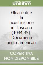 Gli alleati e la ricostruzione in Toscana (1944-45). Documenti anglo-americani