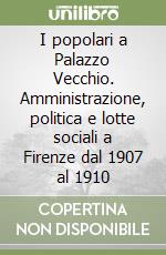 I popolari a Palazzo Vecchio. Amministrazione, politica e lotte sociali a Firenze dal 1907 al 1910 libro