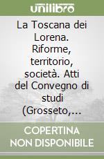 La Toscana dei Lorena. Riforme, territorio, società. Atti del Convegno di studi (Grosseto, 27-29 novembre 1987) libro