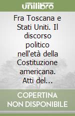 Fra Toscana e Stati Uniti. Il discorso politico nell'età della Costituzione americana. Atti del Convegno (Firenze, 28-30 novembre 1986) libro