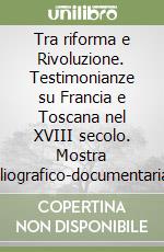 Tra riforma e Rivoluzione. Testimonianze su Francia e Toscana nel XVIII secolo. Mostra bibliografico-documentaria (Firenze, 12 maggio-30 giugno 1990) libro