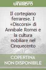 Il cortegiano ferrarese. I «Discorsi» di Annibale Romei e la cultura nobiliare nel Cinquecento libro