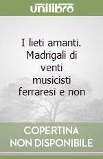 I lieti amanti. Madrigali di venti musicisti ferraresi e non libro