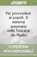 Per provvedere ai popoli. Il sistema annonario nella Toscana dei Medici