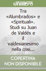 Tra «Alumbrados» e «Spirituali». Studi su Juan de Valdés e il valdesianesimo nella crisi religiosa del Cinquecento italiano libro