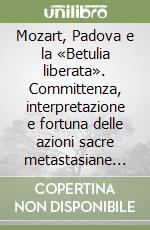 Mozart, Padova e la «Betulia liberata». Committenza, interpretazione e fortuna delle azioni sacre metastasiane nel '700. Atti del Convegno internazionale di studi libro