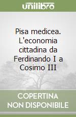 Pisa medicea. L'economia cittadina da Ferdinando I a Cosimo III libro