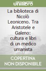 La biblioteca di Nicolò Leoniceno. Tra Aristotele e Galeno: cultura e libri di un medico umanista