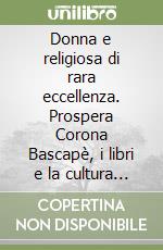 Donna e religiosa di rara eccellenza. Prospera Corona Bascapè, i libri e la cultura nei monasteri milanesi del Cinque e Seicento libro