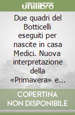 Due quadri del Botticelli eseguiti per nascite in casa Medici. Nuova interpretazione della «Primavera» e della «Nascita di Venere» libro