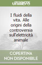 I fluidi della vita. Alle origini della controversia sull'elettricità animale libro