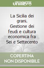 La Sicilia dei grani. Gestione dei feudi e cultura economica fra Sei e Settecento libro