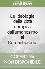 Le ideologie della città europea dall'umanesimo al Romanticismo libro