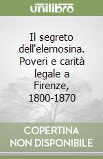 Il segreto dell'elemosina. Poveri e carità legale a Firenze, 1800-1870 libro