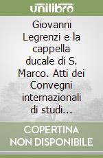 Giovanni Legrenzi e la cappella ducale di S. Marco. Atti dei Convegni internazionali di studi (Venezia, 24-26 maggio; Clusone, 14-16 settembre 1990) libro