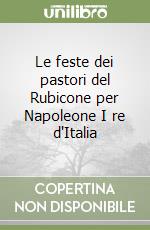 Le feste dei pastori del Rubicone per Napoleone I re d'Italia libro