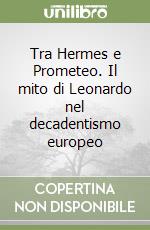 Tra Hermes e Prometeo. Il mito di Leonardo nel decadentismo europeo libro