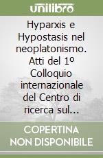 Hyparxis e Hypostasis nel neoplatonismo. Atti del 1º Colloquio internazionale del Centro di ricerca sul neoplatonismo (Catania, 1-3 ottobre 1992) libro