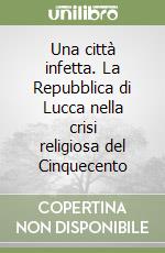 Una città infetta. La Repubblica di Lucca nella crisi religiosa del Cinquecento libro