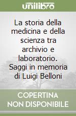 La storia della medicina e della scienza tra archivio e laboratorio. Saggi in memoria di Luigi Belloni libro