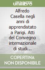 Alfredo Casella negli anni di apprendistato a Parigi. Atti del Convegno internazionale di studi (Venezia, 13-15 maggio 1992) libro