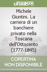 Michele Giuntini. La carriera di un banchiere privato nella Toscana dell'Ottocento (1777-1845) libro