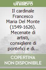 Il cardinale Francesco Maria Del Monte (1549-1626). Mecenate di artisti, consigliere di pontefici e di sovrani libro
