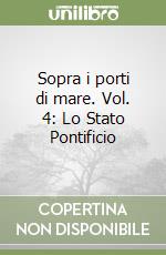 Sopra i porti di mare. Vol. 4: Lo Stato Pontificio libro