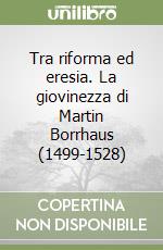 Tra riforma ed eresia. La giovinezza di Martin Borrhaus (1499-1528) libro