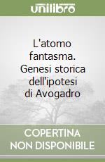 L'atomo fantasma. Genesi storica dell'ipotesi di Avogadro libro