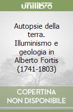 Autopsie della terra. Illuminismo e geologia in Alberto Fortis (1741-1803)