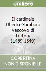 Il cardinale Uberto Gambara vescovo di Tortona (1489-1549) libro