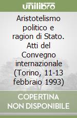 Aristotelismo politico e ragion di Stato. Atti del Convegno internazionale (Torino, 11-13 febbraio 1993) libro