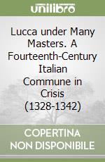 Lucca under Many Masters. A Fourteenth-Century Italian Commune in Crisis (1328-1342)