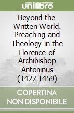 Beyond the Written World. Preaching and Theology in the Florence of Archibishop Antoninus (1427-1459) libro