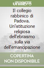 Il collegio rabbinico di Padova. Un'istituzione religiosa dell'ebraismo sulla via dell'emancipazione libro