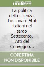 La politica della scienza. Toscana e Stati italiani nel tardo Settecento. Atti del Convegno (Firenze, 27-29 gennaio 1994) libro