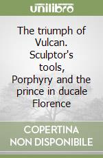 The triumph of Vulcan. Sculptor's tools, Porphyry and the prince in ducale Florence libro