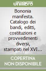 Bononia manifesta. Catalogo dei bandi, editti, costituzioni e provvedimenti diversi, stampati nel XVI secolo per Bologna e il suo territorio