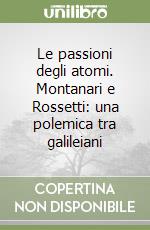 Le passioni degli atomi. Montanari e Rossetti: una polemica tra galileiani libro