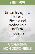 Un archivio, una diocesi. Fiesole nel Medioevo e nell'età moderna libro