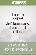 La città nell'età dell'illuminismo. Le capitali italiane libro