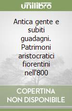 Antica gente e subiti guadagni. Patrimoni aristocratici fiorentini nell'800 libro